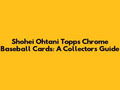 Shohei Ohtani Topps Chrome Baseball Cards: A Collector's Guide