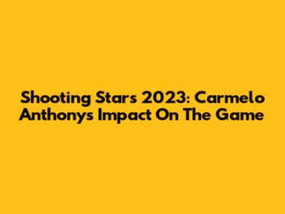 Shooting Stars 2023: Carmelo Anthony's Impact On The Game