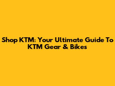 Shop KTM: Your Ultimate Guide To KTM Gear & Bikes