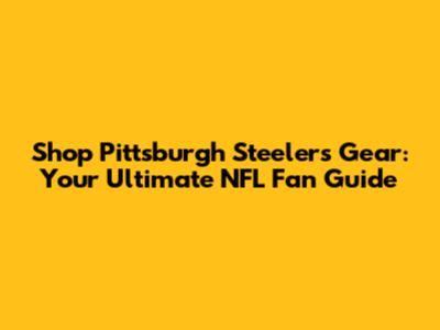 Shop Pittsburgh Steelers Gear: Your Ultimate NFL Fan Guide