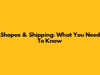 Shopee & Shipping: What You Need To Know