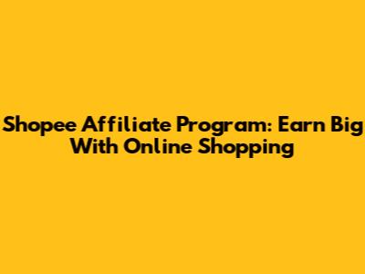 Shopee Affiliate Program: Earn Big With Online Shopping