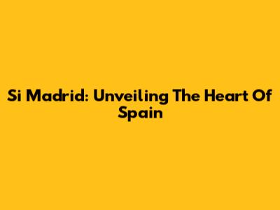 Si Madrid: Unveiling The Heart Of Spain