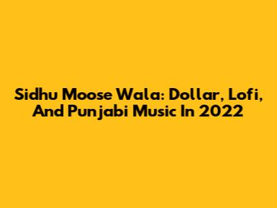 Sidhu Moose Wala: Dollar, Lofi, And Punjabi Music In 2022
