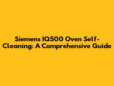 Siemens IQ500 Oven Self-Cleaning: A Comprehensive Guide