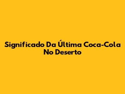 Significado Da Última Coca-Cola No Deserto