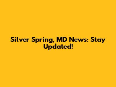 Silver Spring, MD News: Stay Updated!