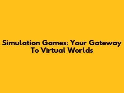Simulation Games: Your Gateway To Virtual Worlds