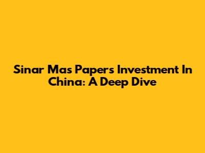 Sinar Mas Paper's Investment In China: A Deep Dive