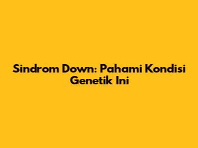 Sindrom Down: Pahami Kondisi Genetik Ini
