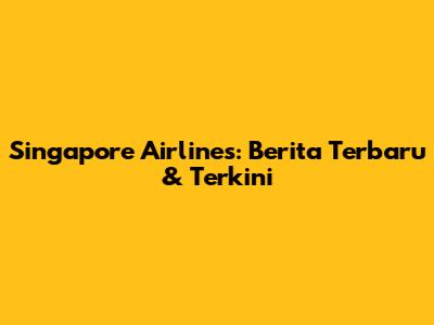 Singapore Airlines: Berita Terbaru & Terkini