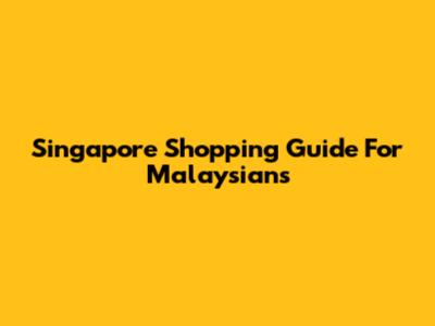 Singapore Shopping Guide For Malaysians