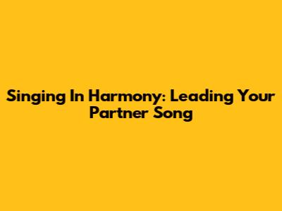Singing In Harmony: Leading Your Partner Song