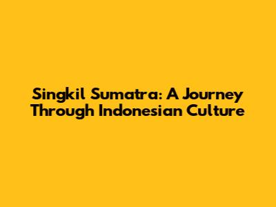 Singkil Sumatra: A Journey Through Indonesian Culture