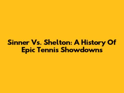 Sinner Vs. Shelton: A History Of Epic Tennis Showdowns