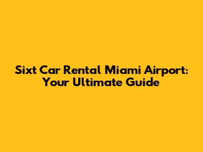 Sixt Car Rental Miami Airport: Your Ultimate Guide