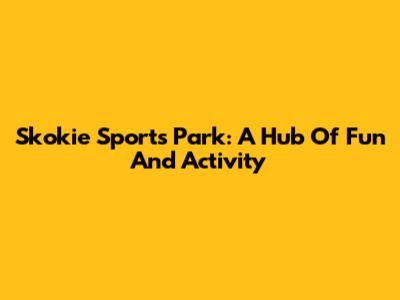 Skokie Sports Park: A Hub Of Fun And Activity