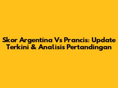 Skor Argentina Vs Prancis: Update Terkini & Analisis Pertandingan