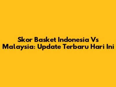 Skor Basket Indonesia Vs Malaysia: Update Terbaru Hari Ini