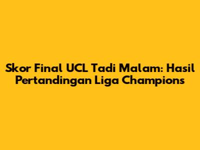 Skor Final UCL Tadi Malam: Hasil Pertandingan Liga Champions