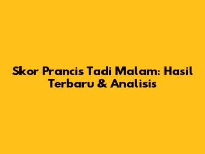 Skor Prancis Tadi Malam: Hasil Terbaru & Analisis