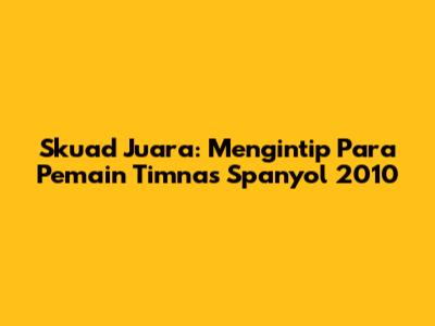 Skuad Juara: Mengintip Para Pemain Timnas Spanyol 2010