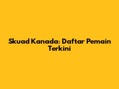 Skuad Kanada: Daftar Pemain Terkini