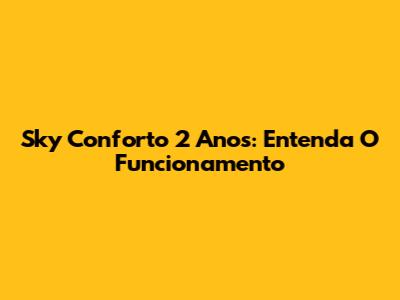 Sky Conforto 2 Anos: Entenda O Funcionamento