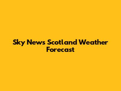 Sky News Scotland Weather Forecast