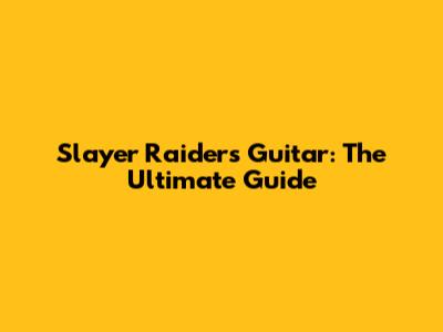 Slayer Raiders Guitar: The Ultimate Guide