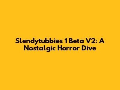 Slendytubbies 1 Beta V2: A Nostalgic Horror Dive