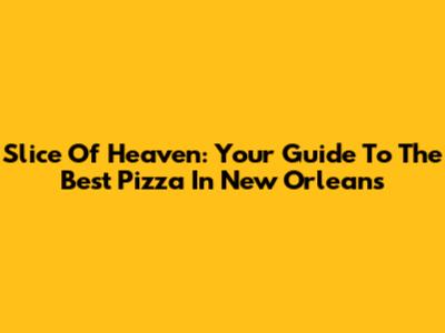Slice Of Heaven: Your Guide To The Best Pizza In New Orleans
