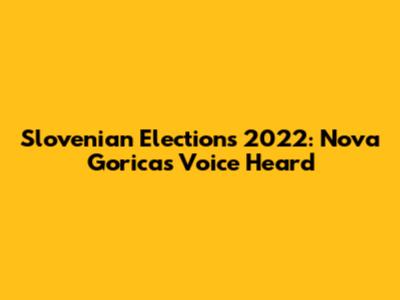 Slovenian Elections 2022: Nova Gorica's Voice Heard