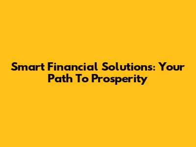 Smart Financial Solutions: Your Path To Prosperity