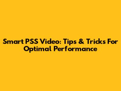 Smart PSS Video: Tips & Tricks For Optimal Performance
