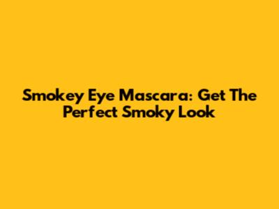 Smokey Eye Mascara: Get The Perfect Smoky Look