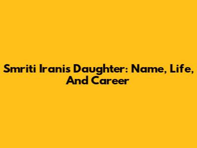 Smriti Irani's Daughter: Name, Life, And Career