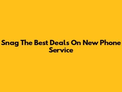 Snag The Best Deals On New Phone Service