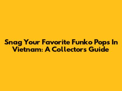 Snag Your Favorite Funko Pops In Vietnam: A Collector's Guide
