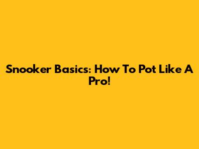 Snooker Basics: How To Pot Like A Pro!