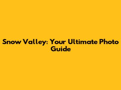 Snow Valley: Your Ultimate Photo Guide