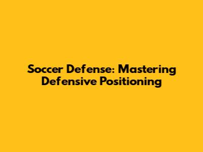 Soccer Defense: Mastering Defensive Positioning