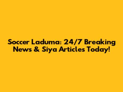 Soccer Laduma: 24/7 Breaking News & Siya Articles Today!