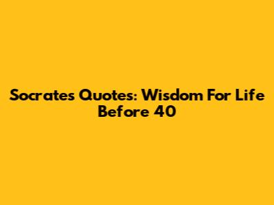 Socrates Quotes: Wisdom For Life Before 40