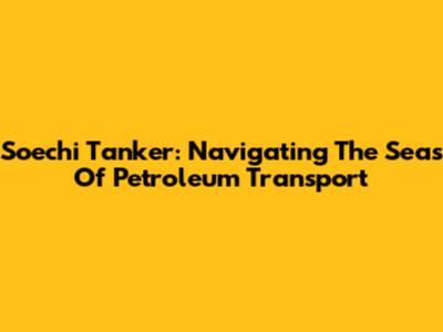 Soechi Tanker: Navigating The Seas Of Petroleum Transport