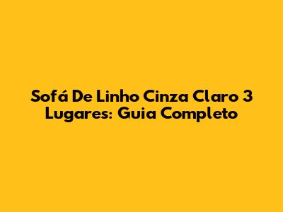 Sofá De Linho Cinza Claro 3 Lugares: Guia Completo