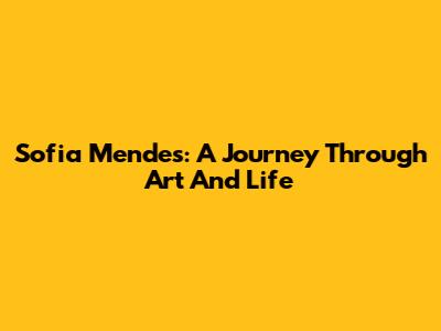 Sofia Mendes: A Journey Through Art And Life