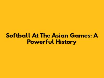 Softball At The Asian Games: A Powerful History