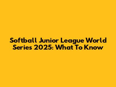 Softball Junior League World Series 2025: What To Know