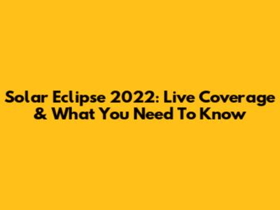 Solar Eclipse 2022: Live Coverage & What You Need To Know